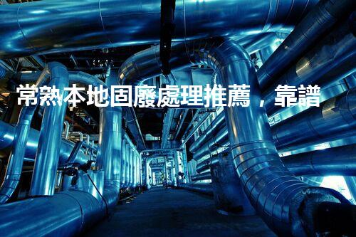 常熟本地固廢處理推薦，靠譜的都在這兒啦！